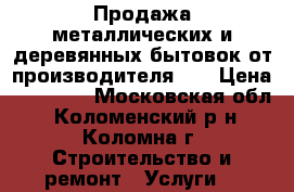 Продажа металлических и деревянных бытовок от производителя!!! › Цена ­ 22 500 - Московская обл., Коломенский р-н, Коломна г. Строительство и ремонт » Услуги   